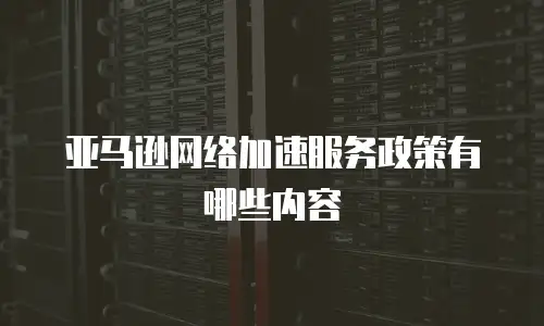 亚马逊网络加速服务政策有哪些内容