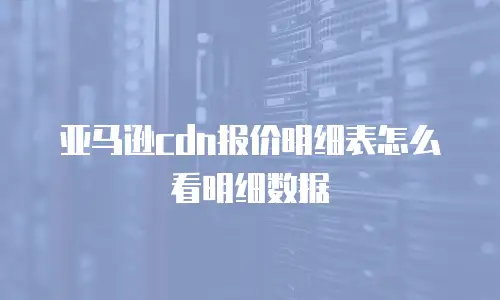 亚马逊cdn报价明细表怎么看明细数据