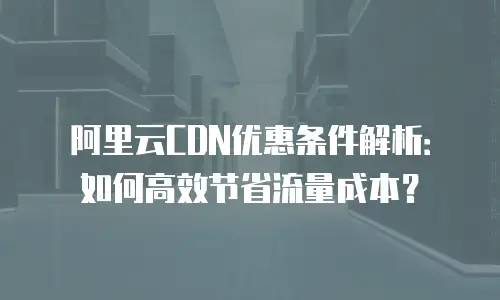 阿里云CDN优惠条件解析：如何高效节省流量成本？