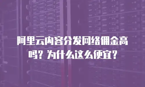 阿里云内容分发网络佣金高吗？为什么这么便宜？