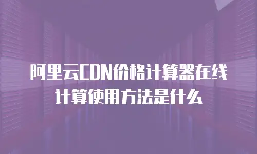 阿里云CDN价格计算器在线计算使用方法是什么