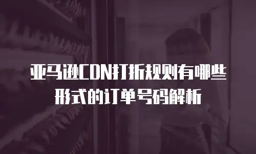 亚马逊CDN打折规则有哪些形式的订单号码解析