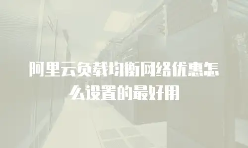 阿里云负载均衡网络优惠怎么设置的最好用