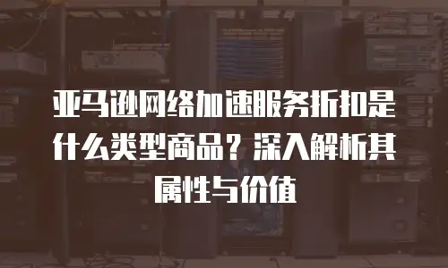 亚马逊网络加速服务折扣是什么类型商品？深入解析其属性与价值