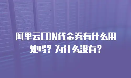 阿里云CDN代金券有什么用处吗？为什么没有？