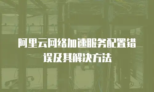 阿里云网络加速服务配置错误及其解决方法