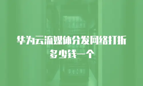 华为云流媒体分发网络打折多少钱一个