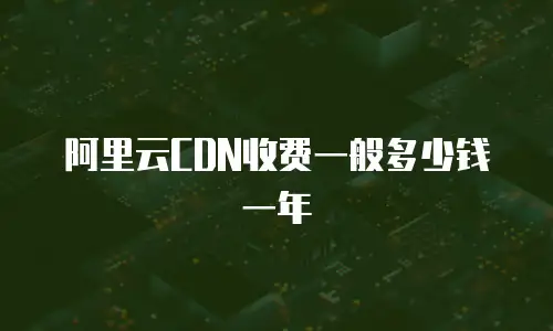 阿里云CDN收费一般多少钱一年