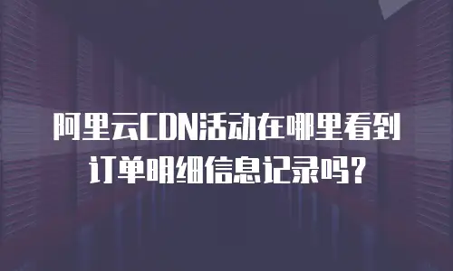 阿里云CDN活动在哪里看到订单明细信息记录吗？