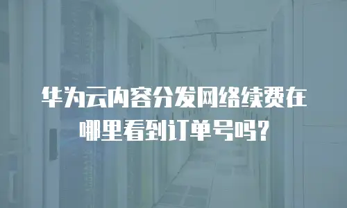 华为云内容分发网络续费在哪里看到订单号吗？