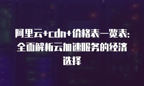 阿里云+cdn+价格表一览表：全面解析云加速服务的经济选择