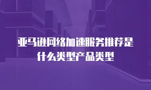 亚马逊网络加速服务推荐是什么类型产品类型