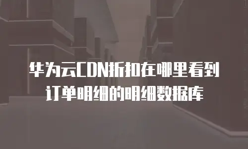 华为云CDN折扣在哪里看到订单明细的明细数据库