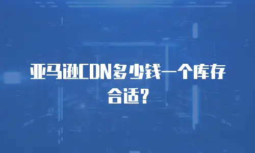 亚马逊CDN多少钱一个库存合适？