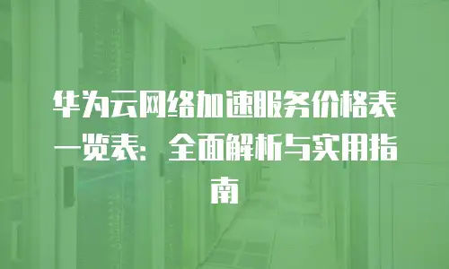 华为云网络加速服务价格表一览表：全面解析与实用指南