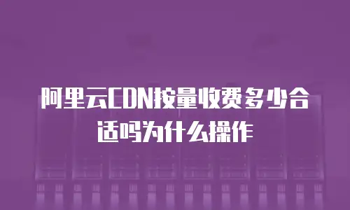 阿里云CDN按量收费多少合适吗为什么操作