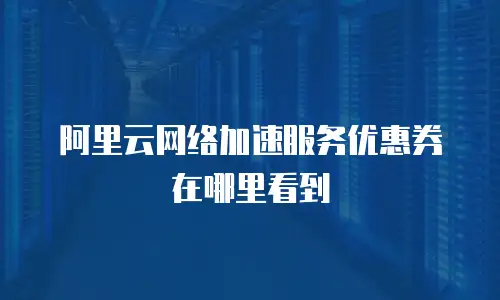 阿里云网络加速服务优惠券在哪里看到