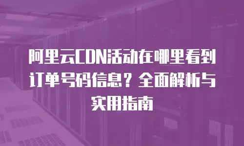 阿里云CDN活动在哪里看到订单号码信息？全面解析与实用指南