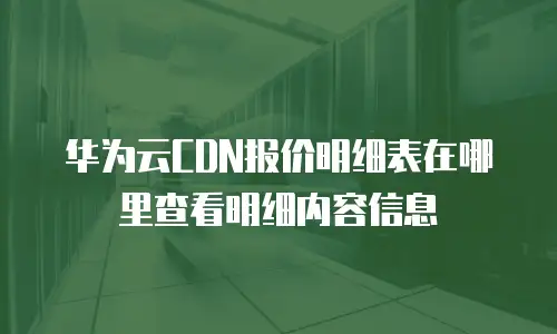华为云CDN报价明细表在哪里查看明细内容信息