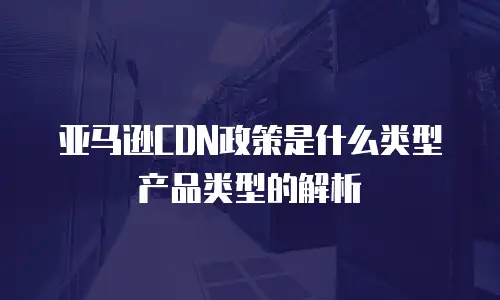 亚马逊CDN政策是什么类型产品类型的解析