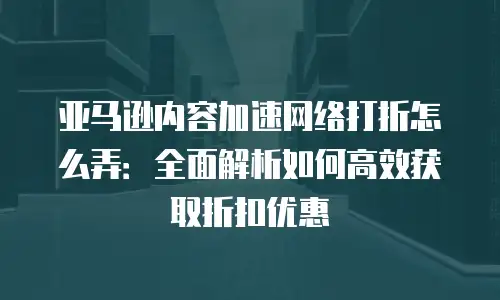 亚马逊内容加速网络打折怎么弄：全面解析如何高效获取折扣优惠