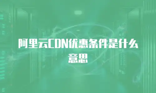 阿里云CDN优惠条件是什么意思