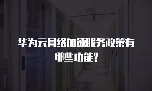华为云网络加速服务政策有哪些功能?