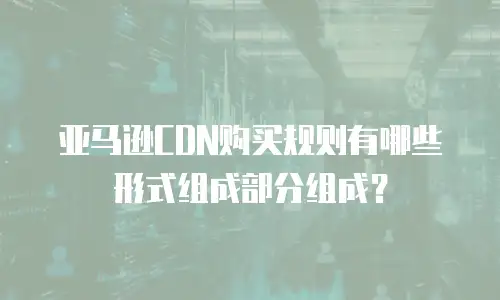 亚马逊CDN购买规则有哪些形式组成部分组成？