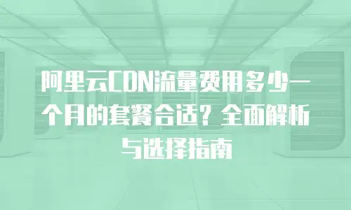 阿里云CDN流量费用多少一个月的套餐合适？全面解析与选择指南
