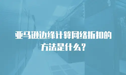 亚马逊边缘计算网络折扣的方法是什么？