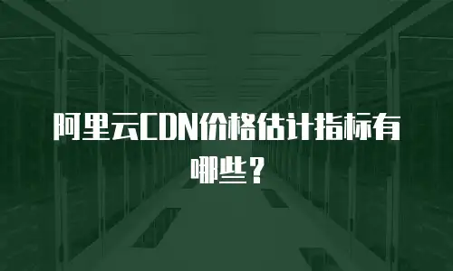 阿里云CDN价格估计指标有哪些？