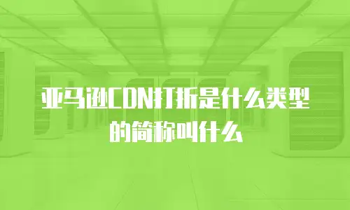 亚马逊CDN打折是什么类型的简称叫什么