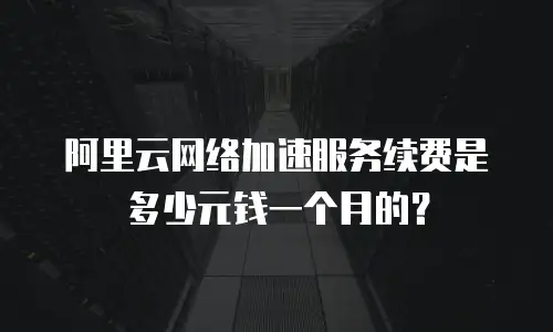 阿里云网络加速服务续费是多少元钱一个月的？