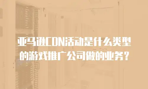 亚马逊CDN活动是什么类型的游戏推广公司做的业务？