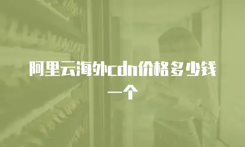 阿里云海外cdn价格多少钱一个