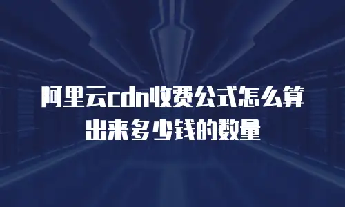 阿里云cdn收费公式怎么算出来多少钱的数量