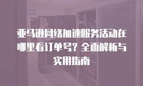 亚马逊网络加速服务活动在哪里看订单号？全面解析与实用指南