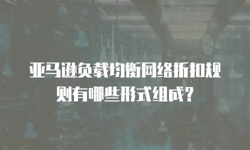 亚马逊负载均衡网络折扣规则有哪些形式组成？
