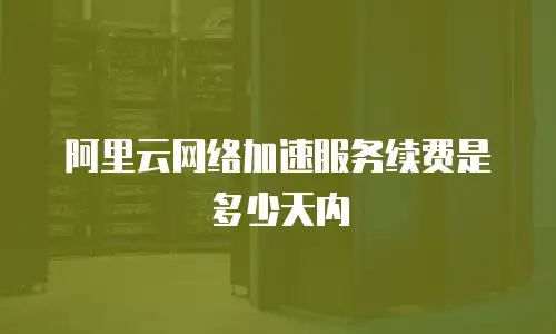 阿里云网络加速服务续费是多少天内
