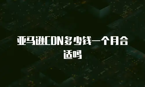亚马逊CDN多少钱一个月合适吗
