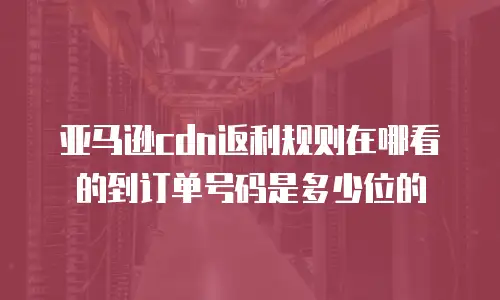 亚马逊cdn返利规则在哪看的到订单号码是多少位的
