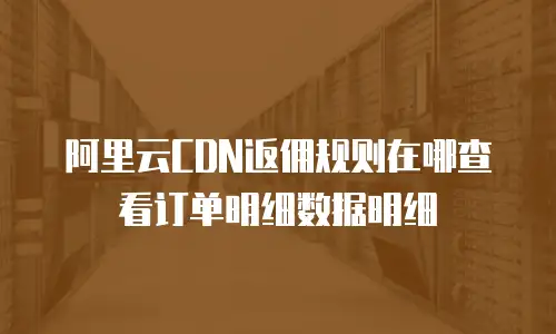 阿里云CDN返佣规则在哪查看订单明细数据明细