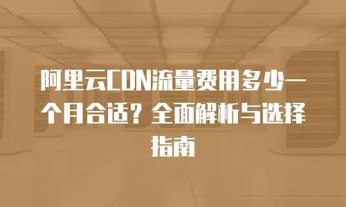 阿里云CDN流量费用多少一个月合适？全面解析与选择指南