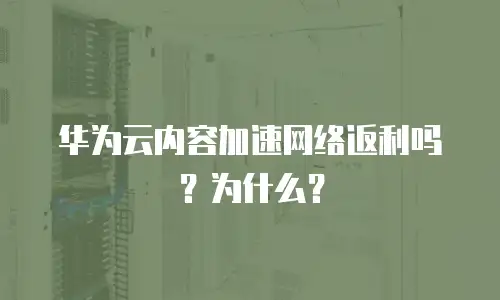华为云内容加速网络返利吗？为什么？