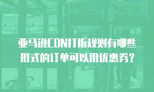 亚马逊CDN打折规则有哪些形式的订单可以用优惠券？