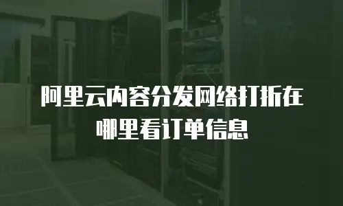 阿里云内容分发网络打折在哪里看订单信息