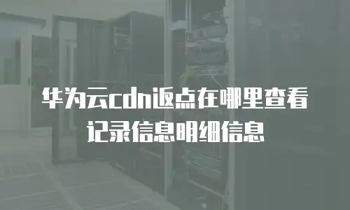 华为云cdn返点在哪里查看记录信息明细信息