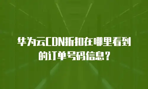 华为云CDN折扣在哪里看到的订单号码信息？