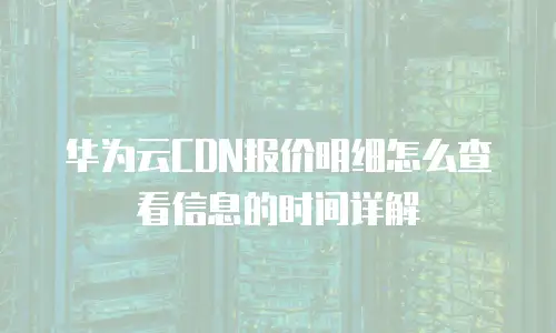 华为云CDN报价明细怎么查看信息的时间详解