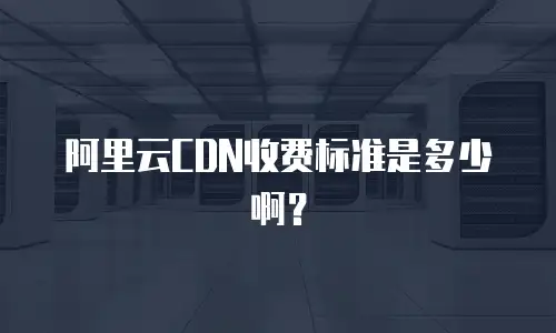 阿里云CDN收费标准是多少啊？